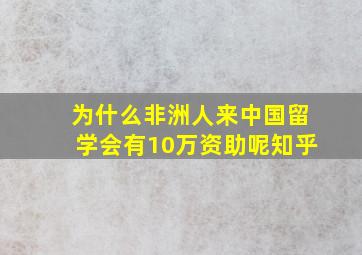 为什么非洲人来中国留学会有10万资助呢知乎