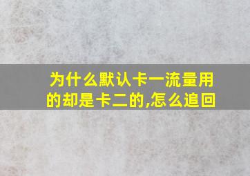 为什么默认卡一流量用的却是卡二的,怎么追回