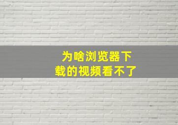 为啥浏览器下载的视频看不了