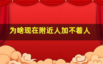 为啥现在附近人加不着人