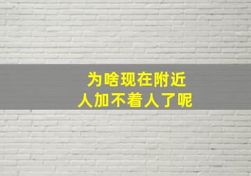 为啥现在附近人加不着人了呢