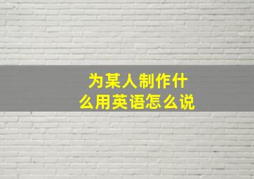 为某人制作什么用英语怎么说