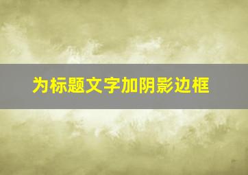 为标题文字加阴影边框