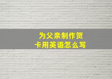 为父亲制作贺卡用英语怎么写