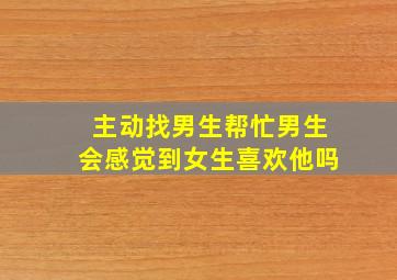 主动找男生帮忙男生会感觉到女生喜欢他吗