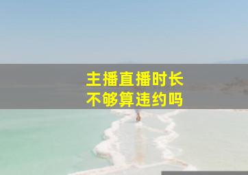 主播直播时长不够算违约吗