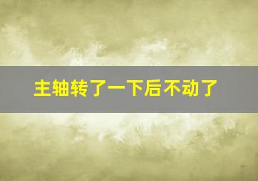 主轴转了一下后不动了