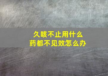 久咳不止用什么药都不见效怎么办