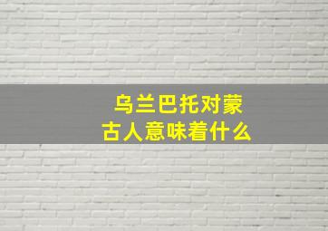 乌兰巴托对蒙古人意味着什么