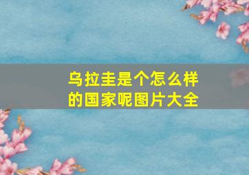 乌拉圭是个怎么样的国家呢图片大全