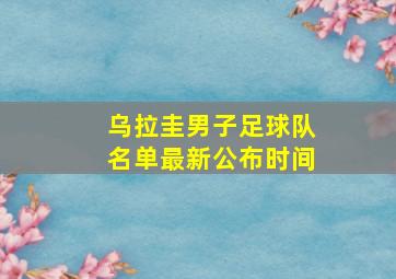 乌拉圭男子足球队名单最新公布时间