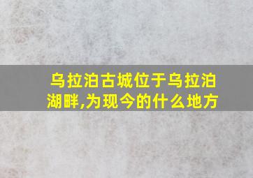 乌拉泊古城位于乌拉泊湖畔,为现今的什么地方