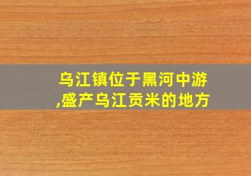 乌江镇位于黑河中游,盛产乌江贡米的地方