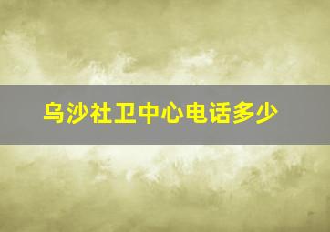 乌沙社卫中心电话多少