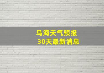 乌海天气预报30天最新消息