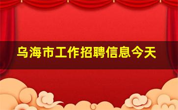 乌海市工作招聘信息今天