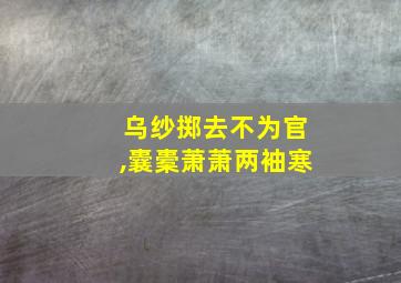 乌纱掷去不为官,囊橐萧萧两袖寒