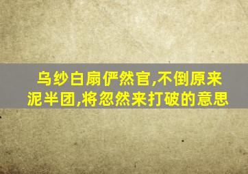 乌纱白扇俨然官,不倒原来泥半团,将忽然来打破的意思