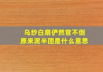 乌纱白扇俨然官不倒原来泥半团是什么意思