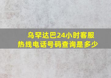 乌罕达巴24小时客服热线电话号码查询是多少