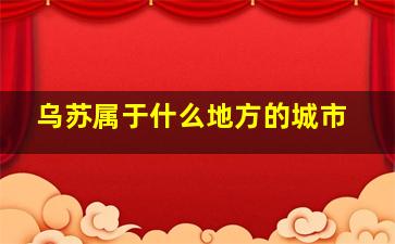 乌苏属于什么地方的城市