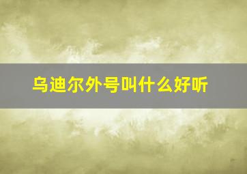 乌迪尔外号叫什么好听