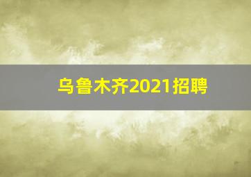 乌鲁木齐2021招聘