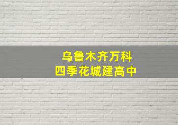 乌鲁木齐万科四季花城建高中