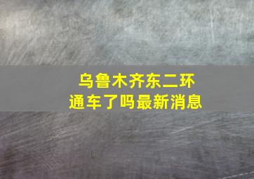 乌鲁木齐东二环通车了吗最新消息