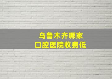 乌鲁木齐哪家口腔医院收费低