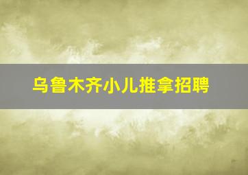 乌鲁木齐小儿推拿招聘