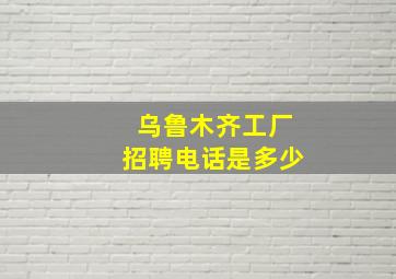 乌鲁木齐工厂招聘电话是多少