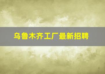 乌鲁木齐工厂最新招聘