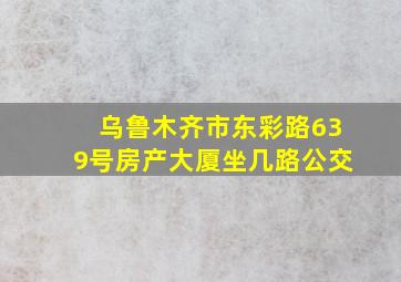 乌鲁木齐市东彩路639号房产大厦坐几路公交