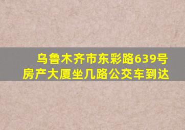 乌鲁木齐市东彩路639号房产大厦坐几路公交车到达