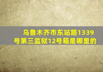 乌鲁木齐市东站路1339号第三监狱12号箱是哪里的