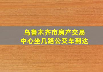 乌鲁木齐市房产交易中心坐几路公交车到达