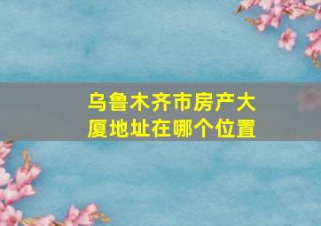 乌鲁木齐市房产大厦地址在哪个位置