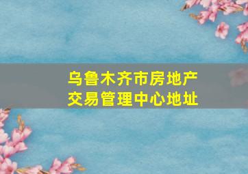 乌鲁木齐市房地产交易管理中心地址