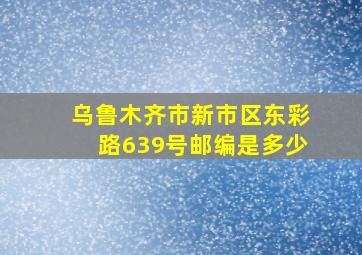 乌鲁木齐市新市区东彩路639号邮编是多少