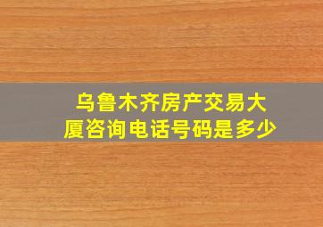 乌鲁木齐房产交易大厦咨询电话号码是多少