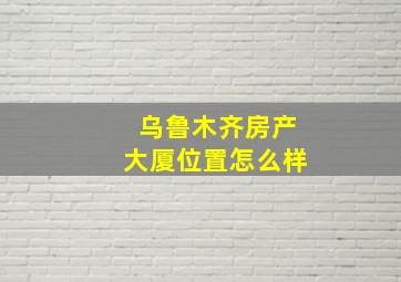 乌鲁木齐房产大厦位置怎么样