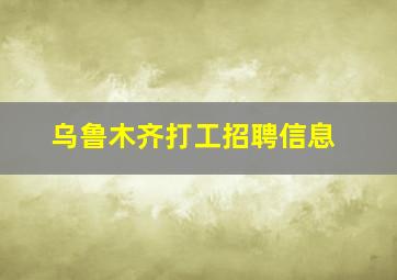 乌鲁木齐打工招聘信息