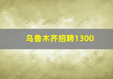 乌鲁木齐招聘1300