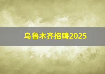 乌鲁木齐招聘2025