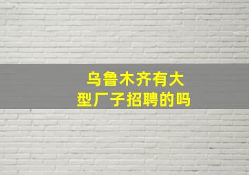 乌鲁木齐有大型厂子招聘的吗