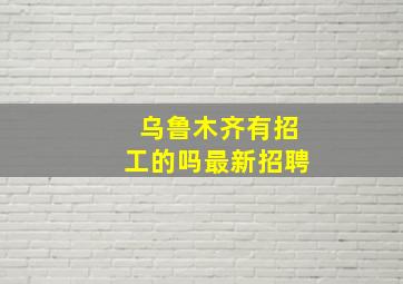 乌鲁木齐有招工的吗最新招聘