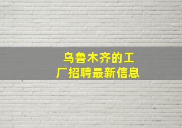 乌鲁木齐的工厂招聘最新信息