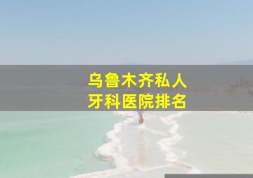 乌鲁木齐私人牙科医院排名