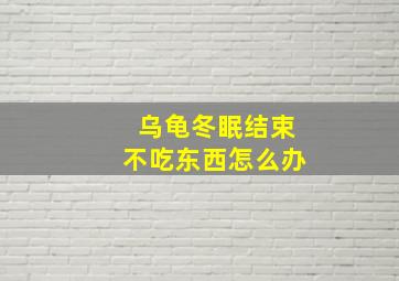 乌龟冬眠结束不吃东西怎么办